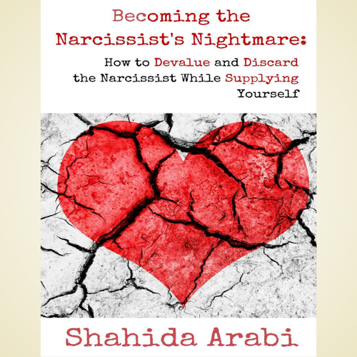 Becoming the Narcissist’s Nightmare: How to Devalue and Discard the Narcissist While Supplying Yourself by Shahida Arabi